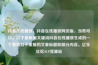 抖音在线播放，抖音在线播放网页版，当然可以。以下是根据关键词抖音在线播放生成的一个独特且不重复的文章标题和部分内容。亿乐社区SUP货源站