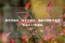 快手买粉丝，快手买粉丝，真相与风险并存亿乐社区SUP货源站