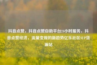 抖音点赞，抖音点赞自助平台24小时服务，抖音点赞经济，流量变现的新趋势亿乐社区SUP货源站