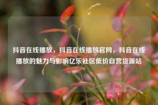 抖音在线播放，抖音在线播放官网，抖音在线播放的魅力与影响亿乐社区低价自营货源站
