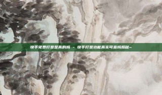 快手免费打赏是真的吗 - 快手打赏功能真实可靠吗揭秘~