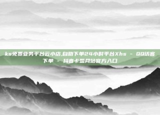 ks免费业务平台云小店,自助下单24小时平台Xhs - QQ访客下单 - 抖音卡盟网站官方入口