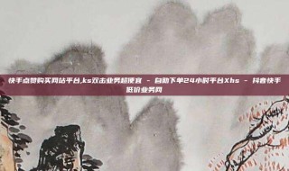 快手点赞购买网站平台,ks双击业务超便宜 - 自助下单24小时平台Xhs - 抖音快手低价业务网