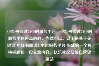 小红书阅读24小时服务平台，小红书阅读24小时服务平台是真的吗，当然可以。以下是基于关键词 小红书阅读24小时服务平台 生成的一个独特标题和一段文章内容，亿乐社区低价自营货源站