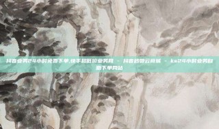 抖音业务24小时免费下单,快手超低价业务网 - 抖音秒赞云商城 - ks24小时业务自助下单网站