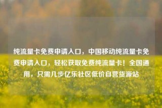 纯流量卡免费申请入口，中国移动纯流量卡免费申请入口，轻松获取免费纯流量卡！全国通用，只需几步亿乐社区低价自营货源站