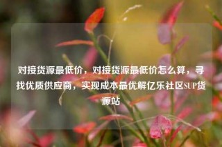 对接货源最低价，对接货源最低价怎么算，寻找优质供应商，实现成本最优解亿乐社区SUP货源站