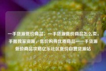 一手货源低价商品，一手货源低价商品怎么卖，手握独家资源，低价购得优质商品—一手货源低价商品攻略亿乐社区低价自营货源站