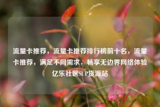 流量卡推荐，流量卡推荐排行榜前十名，流量卡推荐，满足不同需求，畅享无边界网络体验亿乐社区SUP货源站