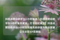 抖音点赞自助平台24小时服务，抖音点赞自助平台24小时服务便宜，打卡轻松搞定！抖音点赞自助平台24小时在线服务助你提升粉丝数量亿乐社区SUP货源站
