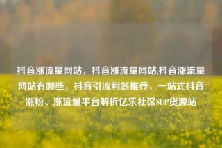 抖音涨流量网站，抖音涨流量网站,抖音涨流量网站有哪些，抖音引流利器推荐，一站式抖音涨粉、涨流量平台解析亿乐社区SUP货源站