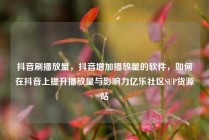 抖音刷播放量，抖音增加播放量的软件，如何在抖音上提升播放量与影响力亿乐社区SUP货源站