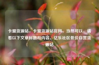 卡盟货源站，卡盟货源站官网，当然可以，请看以下文章标题和内容。亿乐社区低价自营货源站