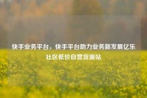 快手业务平台，快手平台助力业务新发展亿乐社区低价自营货源站