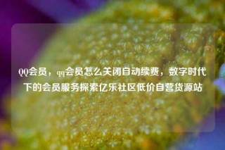 QQ会员，qq会员怎么关闭自动续费，数字时代下的会员服务探索亿乐社区低价自营货源站