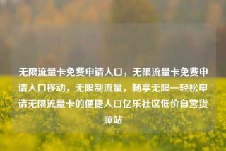 无限流量卡免费申请入口，无限流量卡免费申请入口移动，无限制流量，畅享无限—轻松申请无限流量卡的便捷入口亿乐社区低价自营货源站