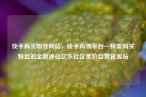 快手购买粉丝网站，快手购物平台—探索购买粉丝的全新途径亿乐社区低价自营货源站