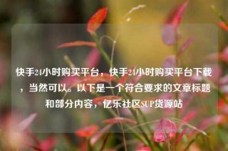 快手24小时购买平台，快手24小时购买平台下载，当然可以。以下是一个符合要求的文章标题和部分内容，亿乐社区SUP货源站