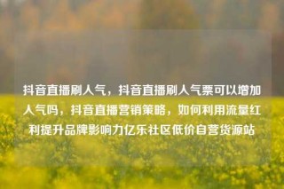 抖音直播刷人气，抖音直播刷人气票可以增加人气吗，抖音直播营销策略，如何利用流量红利提升品牌影响力亿乐社区低价自营货源站