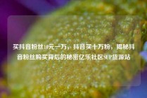 买抖音粉丝10元一万，抖音买十万粉，揭秘抖音粉丝购买背后的秘密亿乐社区SUP货源站