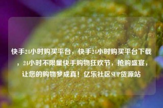 快手24小时购买平台，快手24小时购买平台下载，24小时不限量快手购物狂欢节，抢购盛宴，让您的购物梦成真！亿乐社区SUP货源站