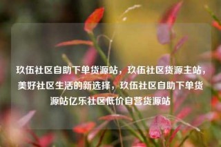 玖伍社区自助下单货源站，玖伍社区货源主站，美好社区生活的新选择，玖伍社区自助下单货源站亿乐社区低价自营货源站