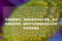 货源站超低价，货源站超低价什么意思，走进货源站的世界，超低价与无限商机亿乐社区低价自营货源站