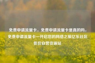 免费申请流量卡，免费申请流量卡是真的吗，免费申请流量卡—开启您的网络之旅亿乐社区低价自营货源站