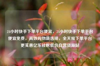 24小时快手下单平台便宜，24小时快手下单平台便宜免费，高效购物新选择，全天候下单平台更实惠亿乐社区低价自营货源站