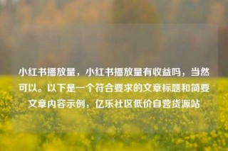 小红书播放量，小红书播放量有收益吗，当然可以。以下是一个符合要求的文章标题和简要文章内容示例，亿乐社区低价自营货源站