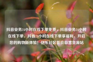 抖音业务24小时在线下单免费，抖音业务24小时在线下单，抖音24小时在线下单享福利，开启您的购物新体验！亿乐社区低价自营货源站