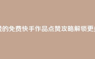 免费快手作品点赞的 - 免费快手作品点赞攻略—解锁更多点赞技巧。