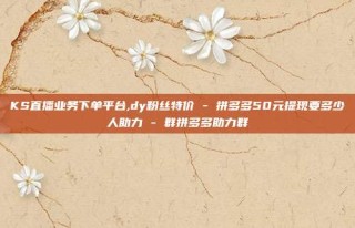 KS直播业务下单平台,dy粉丝特价 - 拼多多50元提现要多少人助力 - 群拼多多助力群