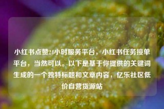 小红书点赞24小时服务平台，小红书任务接单平台，当然可以。以下是基于你提供的关键词生成的一个独特标题和文章内容，亿乐社区低价自营货源站
