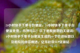 24小时快手下单平台便宜，24小时快手下单平台便宜免费，当然可以！以下是根据您的关键词24小时快手下单平台便宜生成的一个合适标题以及相应的内容概述。亿乐社区SUP货源站
