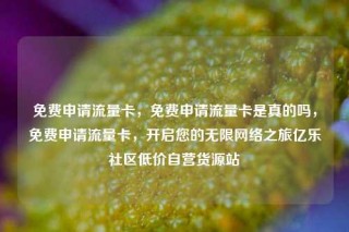 免费申请流量卡，免费申请流量卡是真的吗，免费申请流量卡，开启您的无限网络之旅亿乐社区低价自营货源站