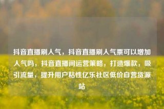 抖音直播刷人气，抖音直播刷人气票可以增加人气吗，抖音直播间运营策略，打造爆款，吸引流量，提升用户粘性亿乐社区低价自营货源站