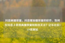 抖音刷播放量，抖音增加播放量的软件，如何在抖音上获得高播放量和粉丝关注？亿乐社区SUP货源站