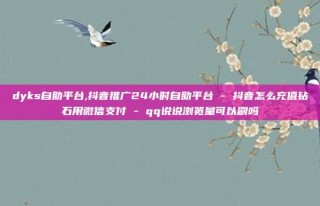 dyks自助平台,抖音推广24小时自助平台 - 抖音怎么充值钻石用微信支付 - qq说说浏览量可以刷吗