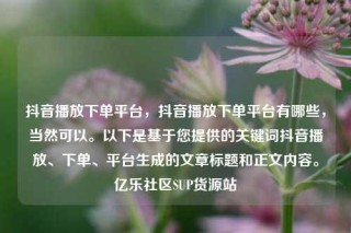 抖音播放下单平台，抖音播放下单平台有哪些，当然可以。以下是基于您提供的关键词抖音播放、下单、平台生成的文章标题和正文内容。亿乐社区SUP货源站