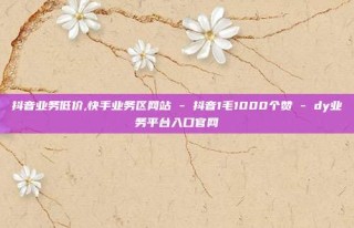 抖音业务低价,快手业务区网站 - 抖音1毛1000个赞 - dy业务平台入口官网