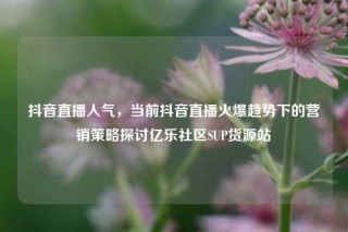 抖音直播人气，当前抖音直播火爆趋势下的营销策略探讨亿乐社区SUP货源站