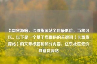 卡盟货源站，卡盟货源站全网最低价，当然可以。以下是一个基于您提供的关键词（卡盟货源站）的文章标题和部分内容，亿乐社区低价自营货源站
