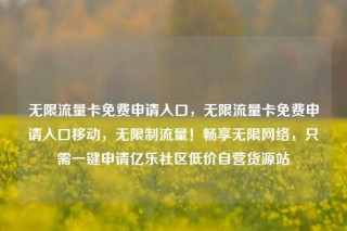 无限流量卡免费申请入口，无限流量卡免费申请入口移动，无限制流量！畅享无限网络，只需一键申请亿乐社区低价自营货源站