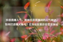 抖音直播人气，揭秘抖音直播间的人气秘诀，如何打造爆火账号？亿乐社区低价自营货源站
