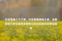 抖音直播人气下单，抖音直播破局之道，流量裂变与转化密码全解析亿乐社区低价自营货源站