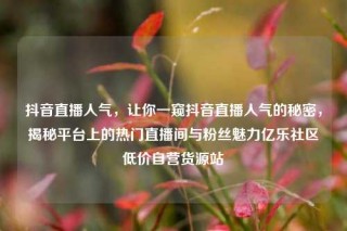 抖音直播人气，让你一窥抖音直播人气的秘密，揭秘平台上的热门直播间与粉丝魅力亿乐社区低价自营货源站