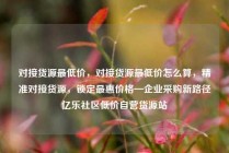 对接货源最低价，对接货源最低价怎么算，精准对接货源，锁定最惠价格—企业采购新路径亿乐社区低价自营货源站