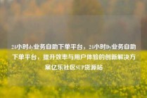 24小时dy业务自助下单平台，24小时Dy业务自助下单平台，提升效率与用户体验的创新解决方案亿乐社区SUP货源站