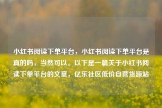 小红书阅读下单平台，小红书阅读下单平台是真的吗，当然可以。以下是一篇关于小红书阅读下单平台的文章，亿乐社区低价自营货源站